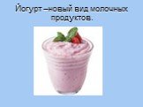 Йогурт –новый вид молочных продуктов.