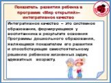 Показатель развития ребенка в программе «Мир открытий»– интегративное качество. Интегративное качество – это системное образование, формирующееся у воспитанника в результате освоения Программы дошкольного образования, являющееся показателем его развития и способствующее самостоятельному решению ребе