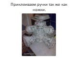 Приклеиваем ручки так же как ножки.