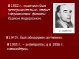 В 1932 г. позитрон был экспериментально открыт американским физиком Карлом Андерсоном. В 1947г. был обнаружен антипион. В 1955 г. – антипротон, а в 1956 г. антинейтрон.