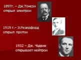 1897г. – Дж.Томсон открыл электрон. 1919 г.– Э.Резерфорд открыл протон. 1932 – Дж. Чэдвик открывает нейтрон