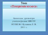 Тема: «Покорители космоса». Презентация урока-игры учителя физики МВСОУ ОСОШ №1 Кузьмина Л. В. 2011 г.