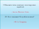 Назовите типы советских пилотируемых кораблей. – Восток, Восход, Союз. 20. Кого называют Колумбом космоса? – Ю. А. Гагарина.