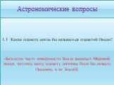 Астрономические вопросы. 1.1 Какая планета могла бы называться планетой Океан? -Большую часть поверхности Земли занимает Мировой океан, поэтому нашу планету логичнее было бы назвать Океаном, а не Землёй.