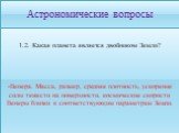 1.2. Какая планета является двойником Земли? -Венера. Масса, размер, средняя плотность, ускорение силы тяжести на поверхности, космические скорости Венеры близки к соответствующим параметрам Земли.