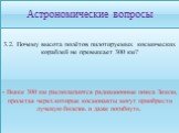 3.2. Почему высота полётов пилотируемых космических кораблей не превышает 300 км? - Выше 300 км располагаются радиационные пояса Земли, пролетая через которые космонавты могут приобрести лучевую болезнь и даже погибнуть.