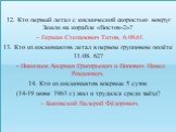 12. Кто первый летал с космической скоростью вокруг Земли на корабле «Восток-2»? – Герман Степанович Титов, 6.08.61. 13. Кто из космонавтов летал в первом групповом полёте 11.08. 62? - Николаев Андриан Григорьевич и Попович Павел Романович. 14. Кто из космонавтов впервые 5 суток (14-19 июня 1963 г.)