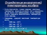 Определение многолетней температуры воздуха. Если подсчитать сумму средних месячных температур воздуха за много лет и разделить ее на число лет наблюдений, то мы можем узнать среднюю многолетнюю температуру этого месяца. Например, средняя месячная температура июля: 1996 год - 22°С 1997 год - 23° С 1