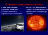 Слабо ионизованной плазмой в природных условиях являются верхние слои атмосферы. Полностью ионизованная плазма, которая образуется при высокой температуре - солнце