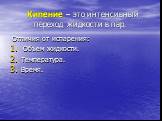 Кипение – это интенсивный переход жидкости в пар. Отличия от испарения: Объем жидкости. Температура. Время.