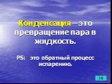 Конденсация – это превращение пара в жидкость. РS: это обратный процесс испарению.