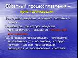 Обратный процесс плавления – кристаллизация. Это переход вещества из жидкого состояния в твердое. Температура, при которой вещество кристаллизуется, называется температурой кристаллизации. P.S. В процессе кристаллизации, температура не изменяется ,т.к. вся энергия, которую получает тело при кристалл