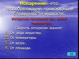 Испарение - -это парообразование, происходящее с поверхности жидкости. Испарение происходит при любой температуре. Скорость испарения зависит: От рода вещества. От температуры. От ветра. От площади.