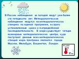 В России наблюдения за погодой ведут уже более ста пятидесяти лет. Метеорологические наблюдения ведутся на метеорологических станциях по единой программе, в строго установленные сроки и в определённой последовательности. В мире существует четыре всемирных метеорологических центра, куда поступают дан