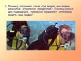 1. Почему, открывая глаза под водой, мы видим размытые очертания предметов? Почему маска для подводного плавания позволяет отчетливо видеть под водой?