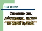 Тема занятия. Сложение сил, действующих на тело по одной прямой.