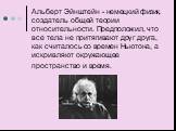 Альберт Эйнштейн - немецкий физик, создатель общей теории относительности. Предположил, что все тела не притягивают друг друга, как считалось со времен Ньютона, а искривляют окружающее пространство и время.