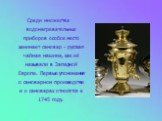 Среди множества водонагревательных приборов особое место занимает самовар - русская чайная машина, как её называли в Западной Европе. Первые упоминания о самоварном производстве и о самоварах относятся к 1745 году.