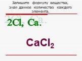 Запишите формулу вещества, зная данное количество каждого элемента. CaCl2