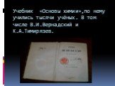 Учебник «Основы химии»,по нему учились тысячи учёных. В том числе В.И.Вернадский и К.А.Тимирязев.
