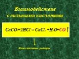 Взаимодействие с сильными кислотами. CaCO3+2HCl = CaCl2 +H2O+CO2. Качественные реакции