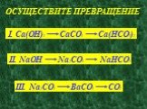 ОСУЩЕСТВИТЕ ПРЕВРАЩЕНИЕ. I. Ca(OH)2 CaCO3 Ca(HCO3)2 II. NaOH Na2CO3 NaHCO3 III. Na2CO3 BaCO3 CO2