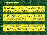 РЕШЕНИЕ: I. 1) Ca(OH)2 + CO2 CaCO3 + H2O 2) CaCO3 + CO2 + H2O Ca(HCO3)2. II. 1) 2NaOH + CO2 Na2CO3 + H2O 2) Na2CO3+CO2+H2O 2NaHCO3. III. 1)Na2CO3+BaCl2 BaCO3+2NaCl 2) BaCO3 + 2HCl BaCl2 +CO2+ H2O