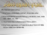 Интернет-ресурсы: 1.http//www.vshokolade.com/all_chocolate.php 2.http//womans/in/ua/shokoladnyjj_paradoks_kak_shokolad_vlijaet_na_nas. 3. http//www.kleo.ru/items/news/choco.shtml. 4.http//www.agronews.ru/Tnesshow.php?NId=24196&NCId=156&OId=3&Rid=4&. Литература: