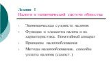 Лекция 1 Налоги в экономической системе общества. Экономическая сущность налогов Функции и элементы налога и их характеристика. Понятийный аппарат Принципы налогообложения Методы налогообложения, способы уплаты налогов (самост.)