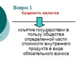 Вопрос 1. изъятие государством в пользу общества определенной части стоимости внутреннего продукта в виде обязательного взноса. Сущность налогов