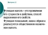 Вопрос 2. Функция налога – это проявление его сущности в действии, способ выражения его свойств. Функция показывает, каким образом реализуется общественное назначе- ние налога.