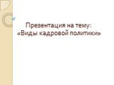 Презентация на тему: «Виды кадровой политики»