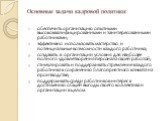 Основные задачи кадровой политики: обеспечить организацию опытными высококвалифицированными и заинтересованными работниками; эффективно использовать мастерство и потенциальные возможности каждого работника; создавать в организации условия для наиболее полного удовлетворения персонала своей работой; 