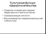 Культурные функции предпринимательства. Создание условий для подъема общественного благосостояния Самореализация личности Воспроизводство предпринимательской субкультуры