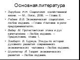 Основная литература. Зарубина Н.Н. Социология хозяйственной жизни. — М.: Логос, 2006. — Глава 8. Радаев В.В. Экономическая социология. — любое издание. - Глава «Человек в роли предпринимателя». Вебер М. Протестантская этика и дух капитализма – Любое издание. – Предисловие, глава 1. Зомбарт В. Буржуа