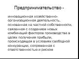 Предпринимательство -. инновационная хозяйственно-организационная деятельность, основанная на частной собственности, связанная с созданием новых комбинаций факторов производства в целях получения прибыли, происходящая в условиях свободной конкуренции, сопряженная с ответственностью и риском