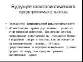 Будущее капиталистического предпринимательства. Господство формальной рациональности «В настоящее время дух аскезы… ушел из этой мирской оболочки. Во всяком случае, победивший капитализм не нуждается более в подобной опоре с тех пор, как он покоится на механической основе... И лишь представление о «