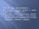 После 50 – жизнь только начинается…. Дети выросли, карьера сделана, а время, опыт, силы и здоровье есть…. И мы готовы к новым впечатлениям, знаниям, путешествиям, занятиям и самое главное, что качество будет превышать все что знали в молодости и получили в зрелости