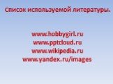 Список используемой литературы. www.hobbygirl.ru www. www.wikipedia.ru www.yandex.ru/images