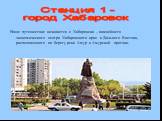Наше путешествие начинается с Хабаровска – важнейшего экономического центра Хабаровского края и Дальнего Востока, расположенного на берегу реки Амур и Амурской протоки. Станция 1 - город Хабаровск