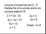 Числа относятся как 2 : 3. Найдите эти числа, если их сумма равна 10. 2:3 = 2х : 3х 2х + 3х = 10 5х = 10 х = 2 2х = 4 3х = 6 Ответ: 4 и 6