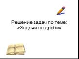 Решение задач по теме: «Задачи на дроби»