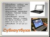 Субноутбуки. Субноутбуки, нетбуки или электронные секретари PDA (Personal Digital Assistant), являются облегченными вариантами ноутбука. Граница между ноутбуками и субноутбуками весьма условна. Обычно считают, что масса ноутбука колеб­лется от 2,5 до 4 кг, а субноутбука от 0,9 до 2,5 кг.