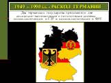 1949 – 1990 г.г. - РАСКОЛ ГЕРМАНИИ. Два германских государства представляли две социально-экономические и политические системы: социалистическая в ГДР и капиталистическая в ФРГ