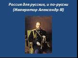 Россия для русских, и по-русски (Император Александр III)