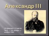 Александр III. (26 февраля (10 марта) 1845, — 20 октября (1 ноября) 1894