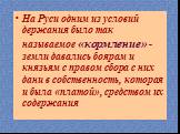 На Руси одним из условий держания было так называемое «кормление» - земли давались боярам и князьям с правом сбора с них дани в собственность, которая и была «платой», средством их содержания