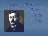 Александр Иванович Куприн (1870- 1938)