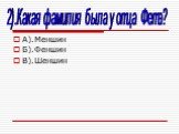 А).Меншин Б).Феншин В).Шеншин. 2).Какая фамилия была у отца Фета?