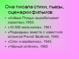 Она писала стихи, пьесы, сценарии фильмов: «Алёша Птицын вырабатывает характер»,1953. «10 000 мальчиков», 1961. «Подкидыш» вместе с известной актрисой Риной Зелёной, 1940. «Слон и верёвочка», 1945. «Чёрный котёнок», 1965
